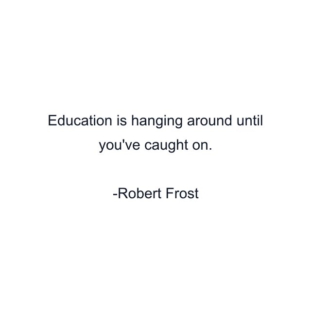 Education is hanging around until you've caught on.