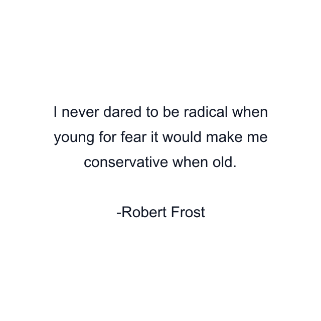 I never dared to be radical when young for fear it would make me conservative when old.