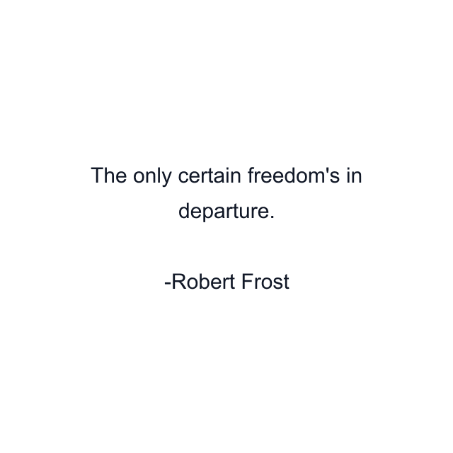 The only certain freedom's in departure.