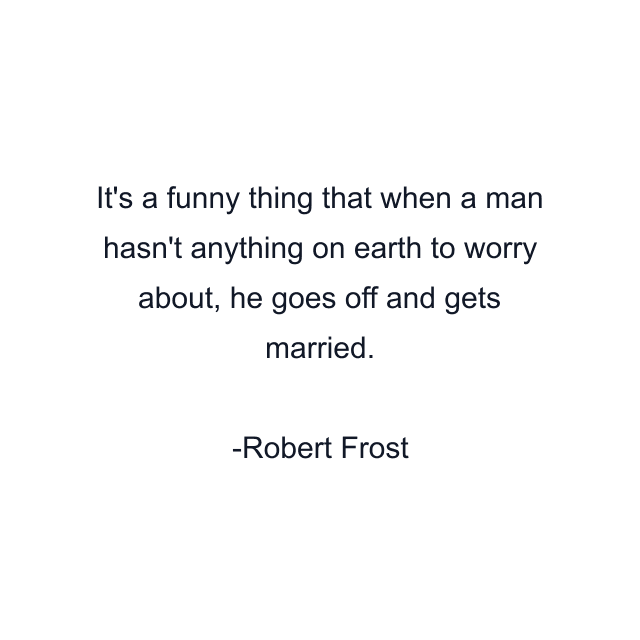 It's a funny thing that when a man hasn't anything on earth to worry about, he goes off and gets married.