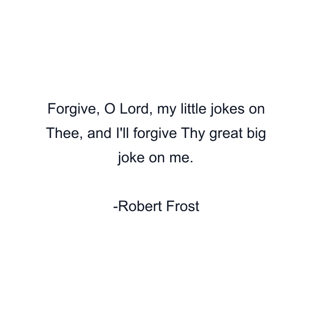 Forgive, O Lord, my little jokes on Thee, and I'll forgive Thy great big joke on me.