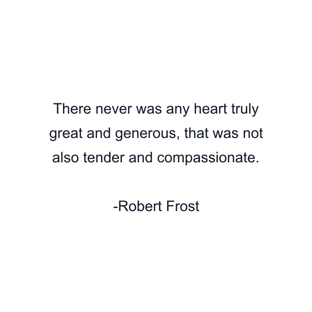 There never was any heart truly great and generous, that was not also tender and compassionate.