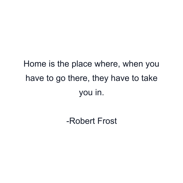 Home is the place where, when you have to go there, they have to take you in.