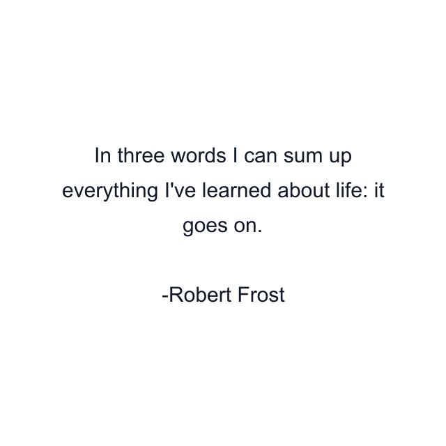 In three words I can sum up everything I've learned about life: it goes on.