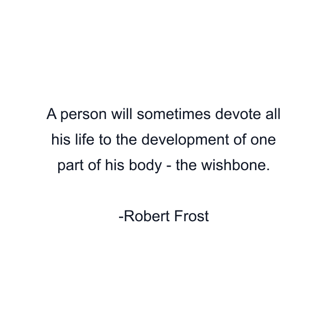 A person will sometimes devote all his life to the development of one part of his body - the wishbone.