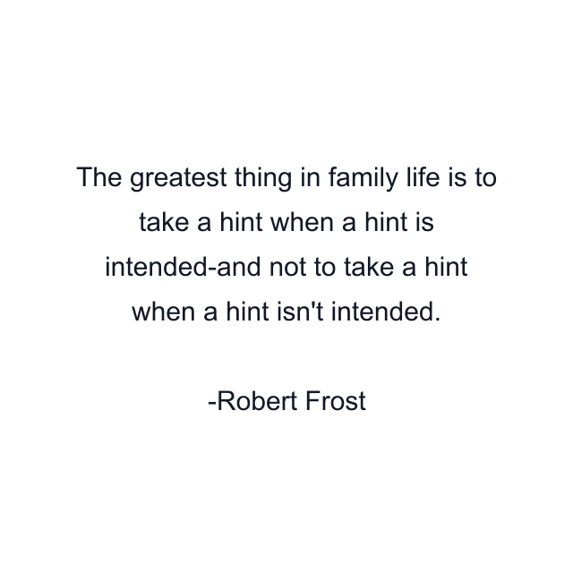 The greatest thing in family life is to take a hint when a hint is intended-and not to take a hint when a hint isn't intended.