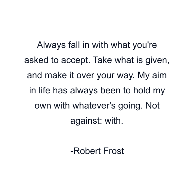 Always fall in with what you're asked to accept. Take what is given, and make it over your way. My aim in life has always been to hold my own with whatever's going. Not against: with.