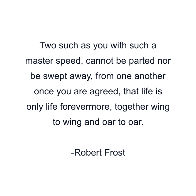 Two such as you with such a master speed, cannot be parted nor be swept away, from one another once you are agreed, that life is only life forevermore, together wing to wing and oar to oar.