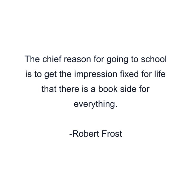 The chief reason for going to school is to get the impression fixed for life that there is a book side for everything.