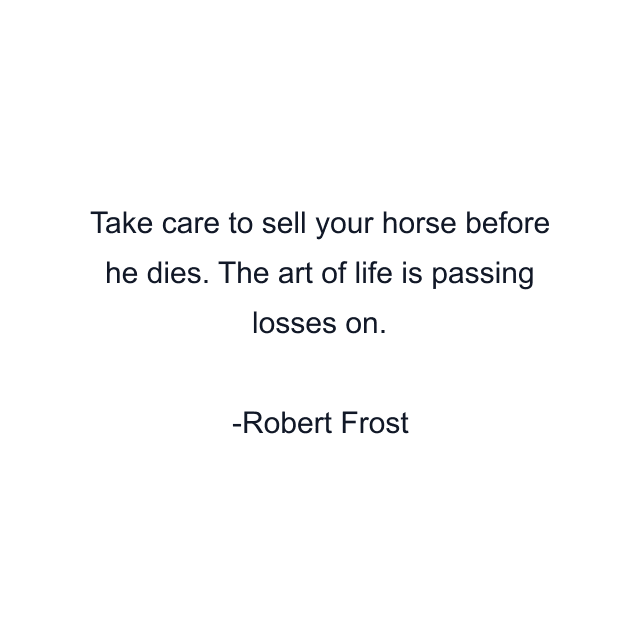 Take care to sell your horse before he dies. The art of life is passing losses on.