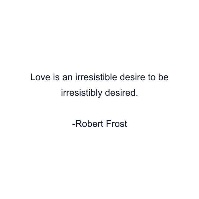 Love is an irresistible desire to be irresistibly desired.