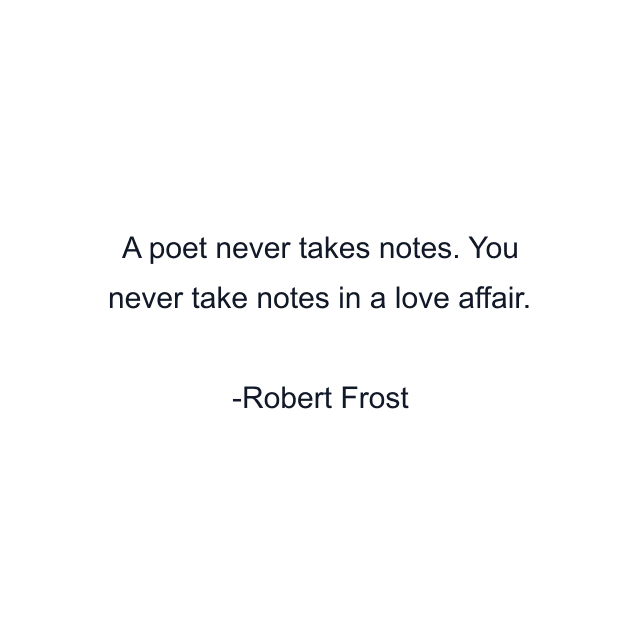 A poet never takes notes. You never take notes in a love affair.