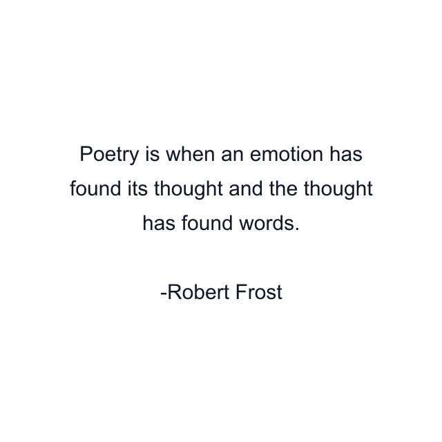 Poetry is when an emotion has found its thought and the thought has found words.