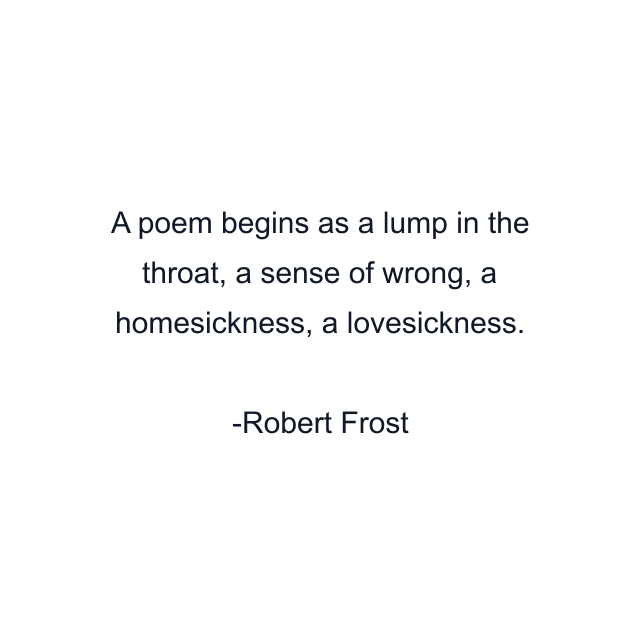 A poem begins as a lump in the throat, a sense of wrong, a homesickness, a lovesickness.