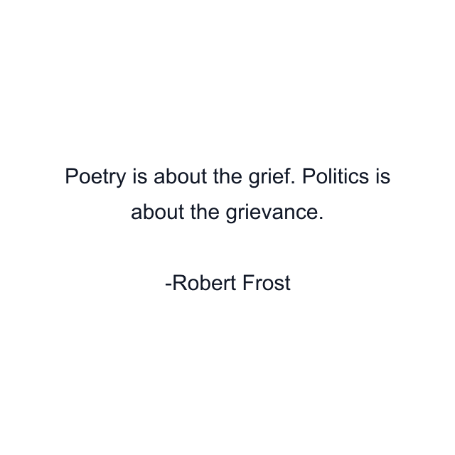 Poetry is about the grief. Politics is about the grievance.