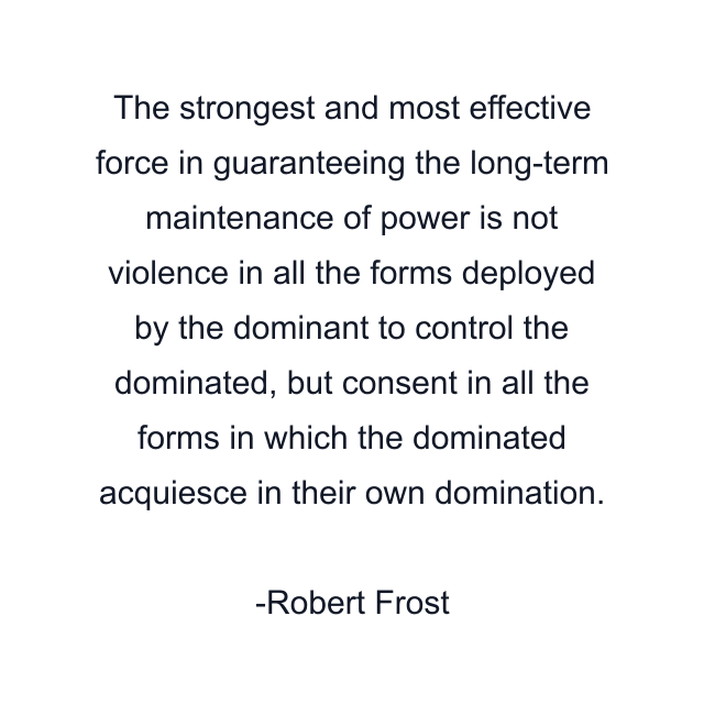 The strongest and most effective force in guaranteeing the long-term maintenance of power is not violence in all the forms deployed by the dominant to control the dominated, but consent in all the forms in which the dominated acquiesce in their own domination.