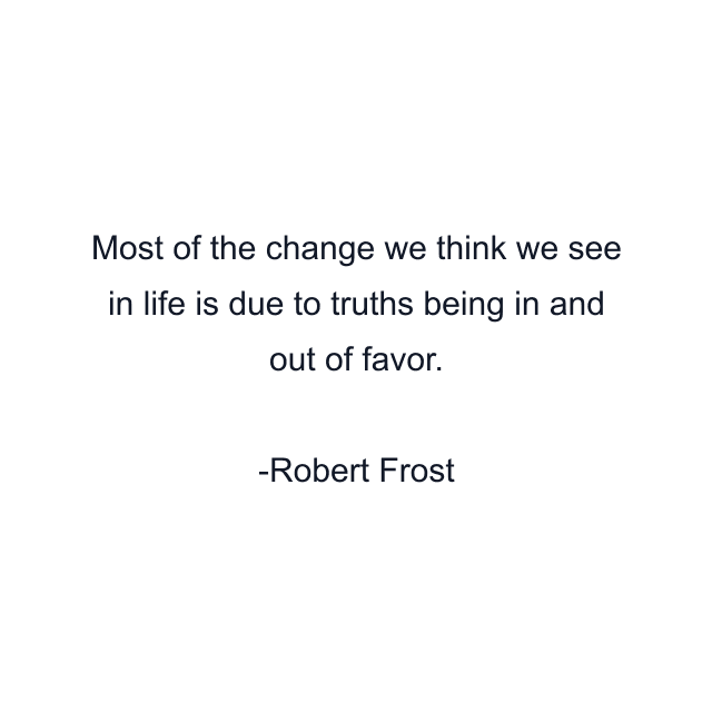 Most of the change we think we see in life is due to truths being in and out of favor.