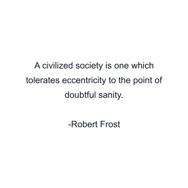 A civilized society is one which tolerates eccentricity to the point of doubtful sanity.