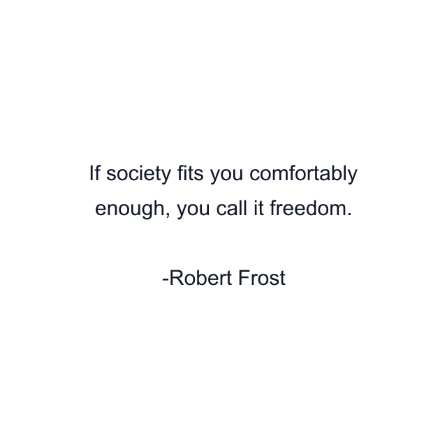 If society fits you comfortably enough, you call it freedom.