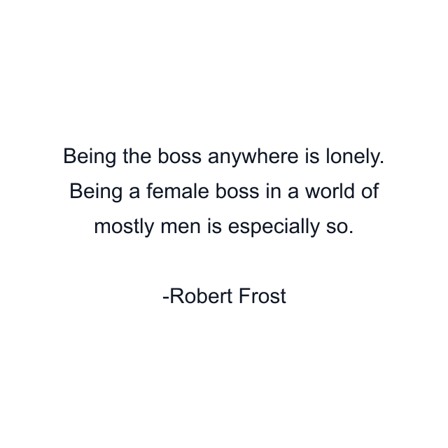 Being the boss anywhere is lonely. Being a female boss in a world of mostly men is especially so.