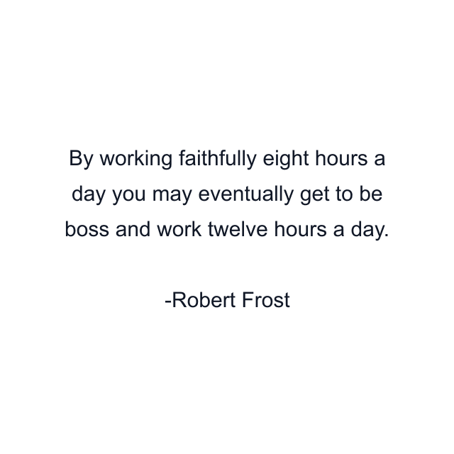 By working faithfully eight hours a day you may eventually get to be boss and work twelve hours a day.