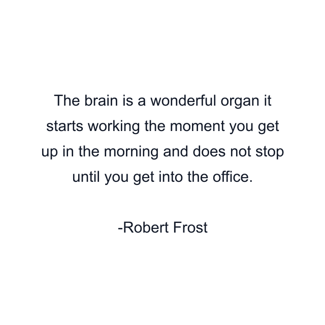 The brain is a wonderful organ it starts working the moment you get up in the morning and does not stop until you get into the office.