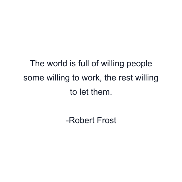 The world is full of willing people some willing to work, the rest willing to let them.