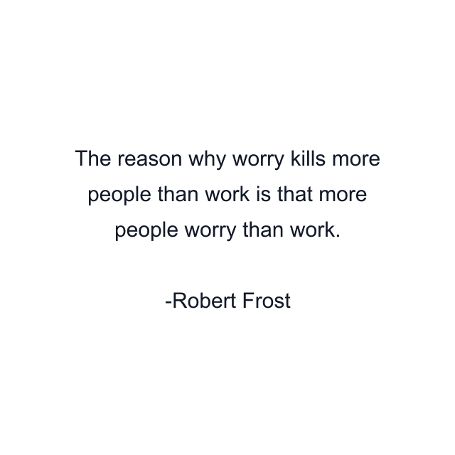 The reason why worry kills more people than work is that more people worry than work.