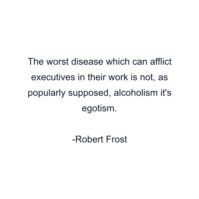 The worst disease which can afflict executives in their work is not, as popularly supposed, alcoholism it's egotism.