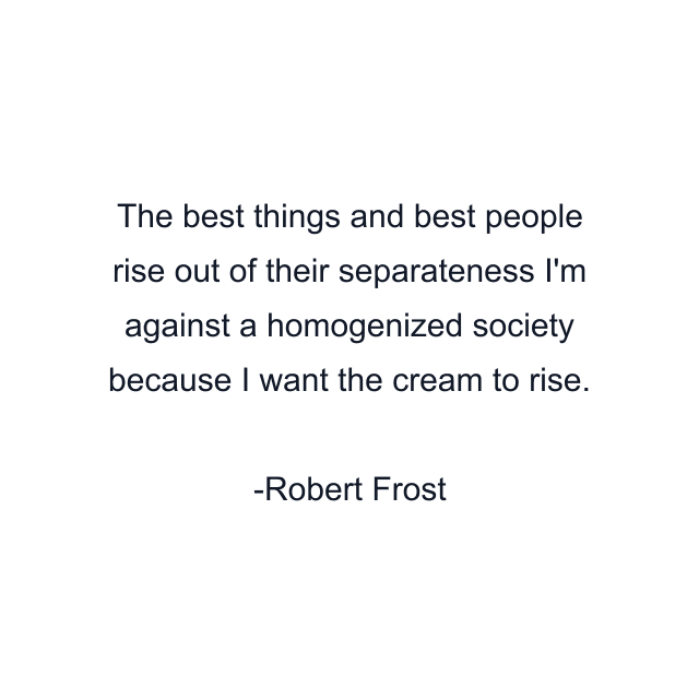 The best things and best people rise out of their separateness I'm against a homogenized society because I want the cream to rise.