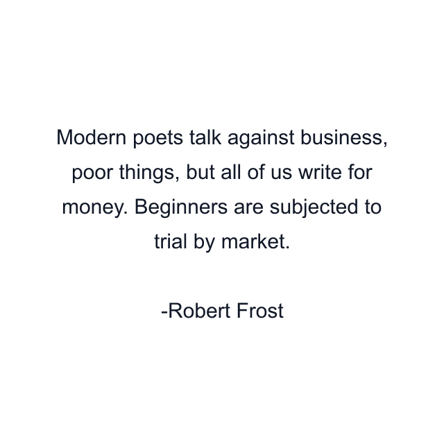 Modern poets talk against business, poor things, but all of us write for money. Beginners are subjected to trial by market.