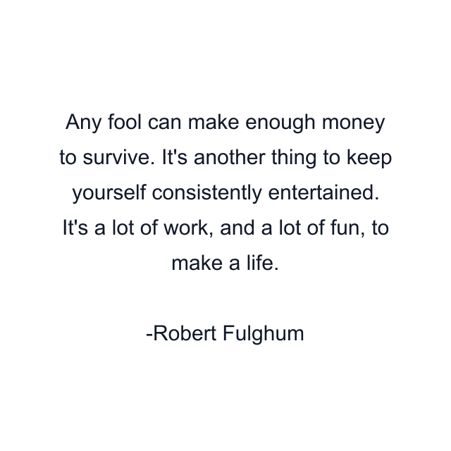 Any fool can make enough money to survive. It's another thing to keep yourself consistently entertained. It's a lot of work, and a lot of fun, to make a life.