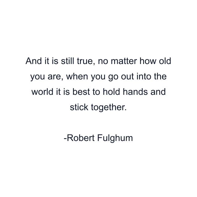 And it is still true, no matter how old you are, when you go out into the world it is best to hold hands and stick together.