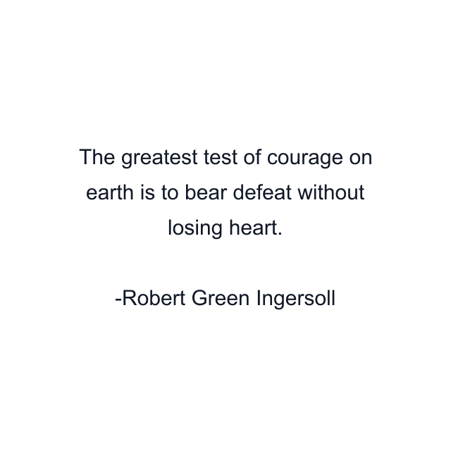 The greatest test of courage on earth is to bear defeat without losing heart.