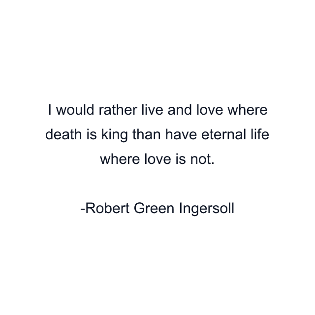 I would rather live and love where death is king than have eternal life where love is not.