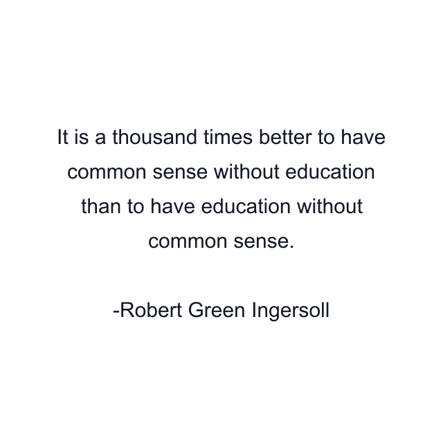 It is a thousand times better to have common sense without education than to have education without common sense.