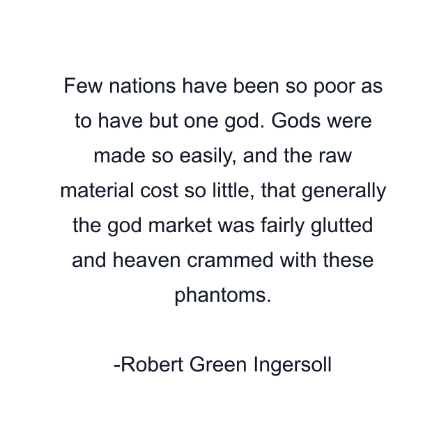 Few nations have been so poor as to have but one god. Gods were made so easily, and the raw material cost so little, that generally the god market was fairly glutted and heaven crammed with these phantoms.