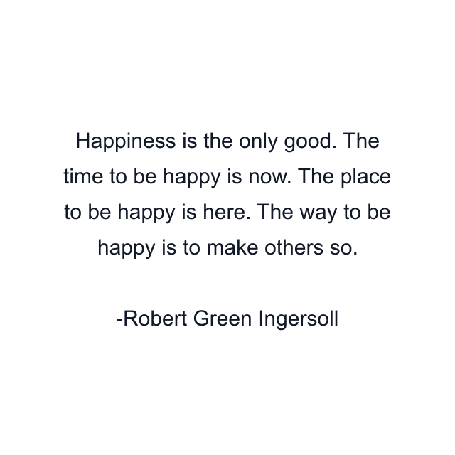 Happiness is the only good. The time to be happy is now. The place to be happy is here. The way to be happy is to make others so.