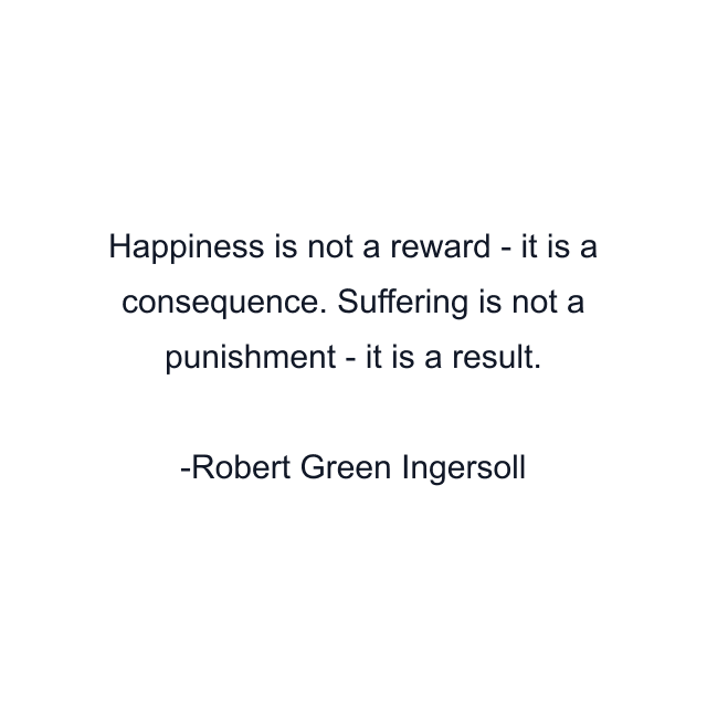 Happiness is not a reward - it is a consequence. Suffering is not a punishment - it is a result.