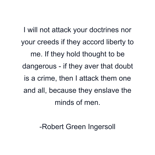 I will not attack your doctrines nor your creeds if they accord liberty to me. If they hold thought to be dangerous - if they aver that doubt is a crime, then I attack them one and all, because they enslave the minds of men.