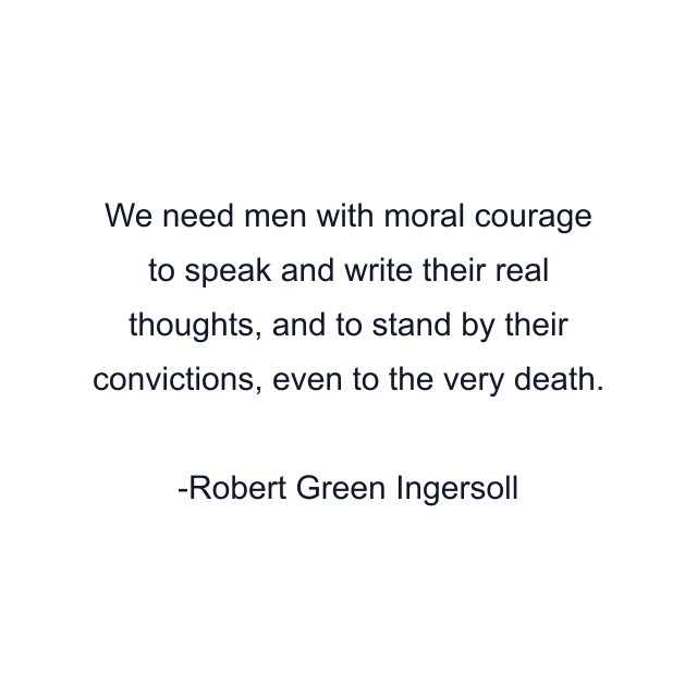 We need men with moral courage to speak and write their real thoughts, and to stand by their convictions, even to the very death.