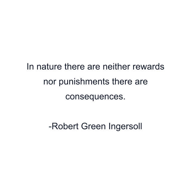 In nature there are neither rewards nor punishments there are consequences.