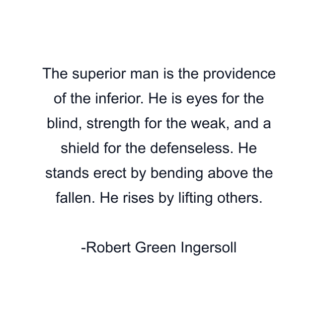 The superior man is the providence of the inferior. He is eyes for the blind, strength for the weak, and a shield for the defenseless. He stands erect by bending above the fallen. He rises by lifting others.