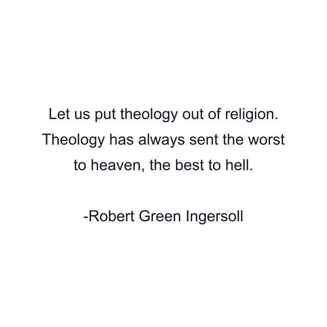 Let us put theology out of religion. Theology has always sent the worst to heaven, the best to hell.