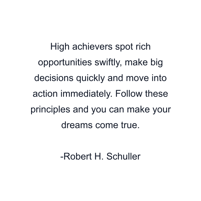 High achievers spot rich opportunities swiftly, make big decisions quickly and move into action immediately. Follow these principles and you can make your dreams come true.