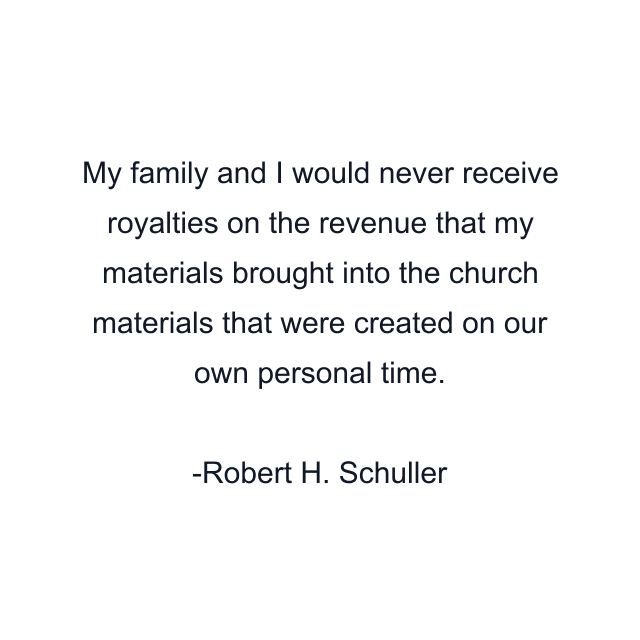 My family and I would never receive royalties on the revenue that my materials brought into the church materials that were created on our own personal time.