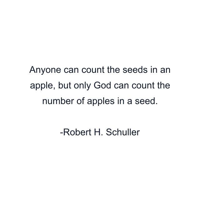 Anyone can count the seeds in an apple, but only God can count the number of apples in a seed.