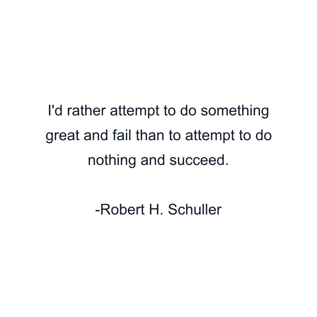 I'd rather attempt to do something great and fail than to attempt to do nothing and succeed.