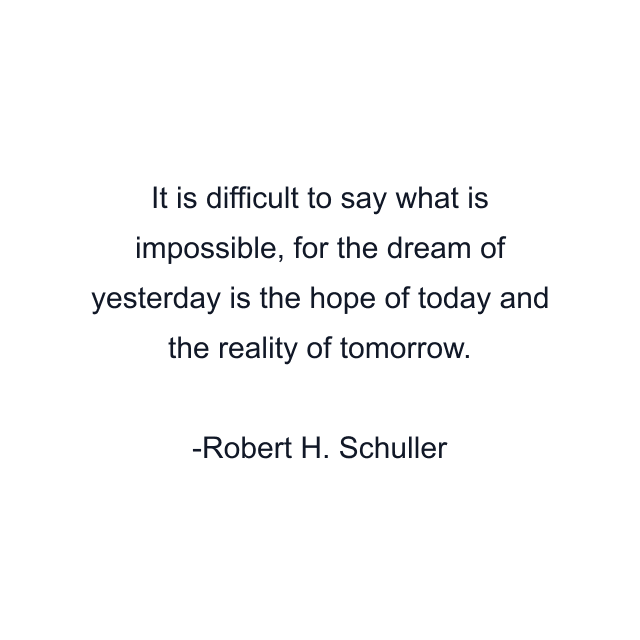 It is difficult to say what is impossible, for the dream of yesterday is the hope of today and the reality of tomorrow.