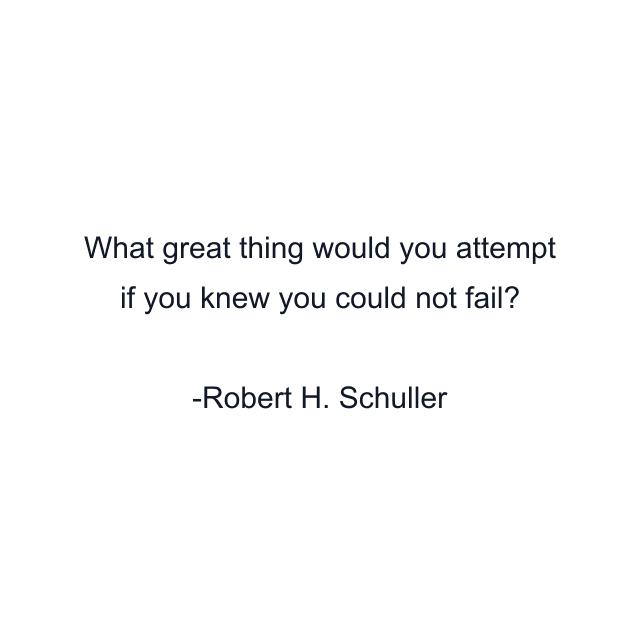 What great thing would you attempt if you knew you could not fail?